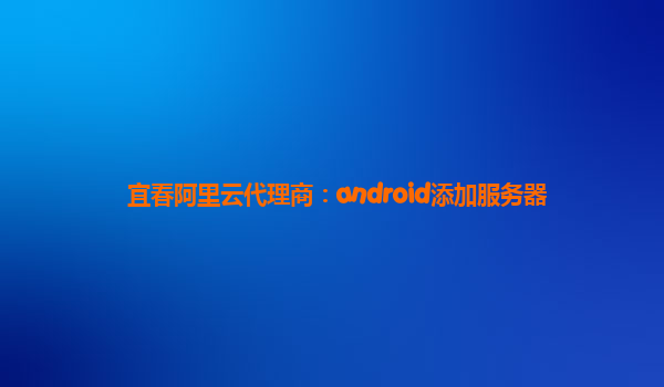 宜春阿里云代理商：android添加服务器