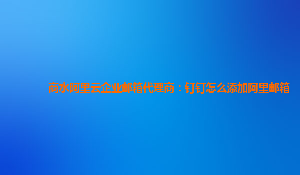 商水阿里云企业邮箱代理商：钉钉怎么添加阿里邮箱