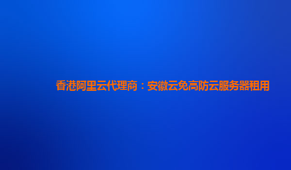 香港阿里云代理商：安徽云免高防云服务器租用