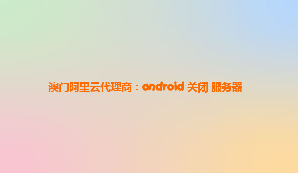 澳门阿里云代理商：android 关闭 服务器