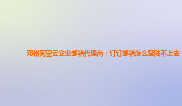 邓州阿里云企业邮箱代理商：钉钉邮箱怎么登陆不上去