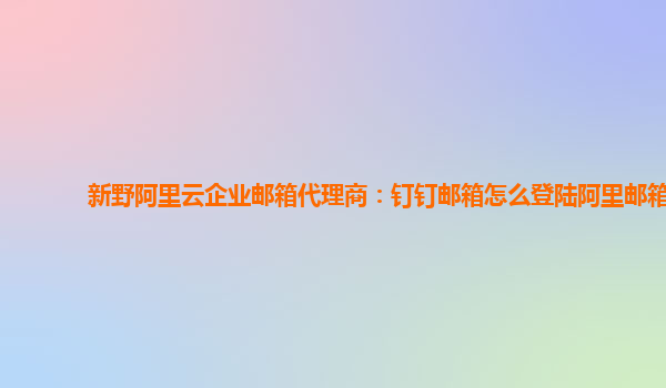 新野阿里云企业邮箱代理商：钉钉邮箱怎么登陆阿里邮箱