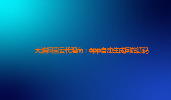 大连阿里云代理商：app自动生成网站源码