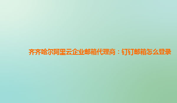 齐齐哈尔阿里云企业邮箱代理商：钉钉邮箱怎么登录