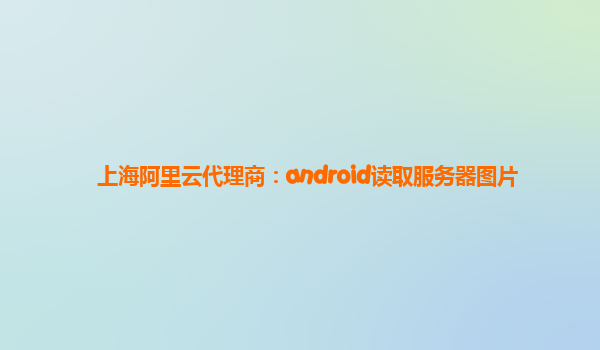 上海阿里云代理商：android读取服务器图片