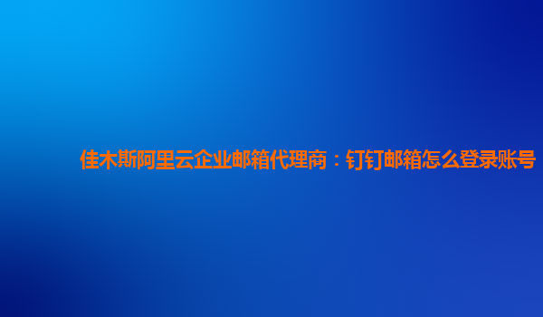 佳木斯阿里云企业邮箱代理商：钉钉邮箱怎么登录账号