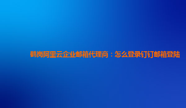 鹤岗阿里云企业邮箱代理商：怎么登录钉钉邮箱登陆