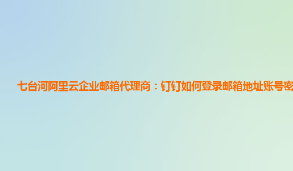 七台河阿里云企业邮箱代理商：钉钉如何登录邮箱地址账号密码忘了