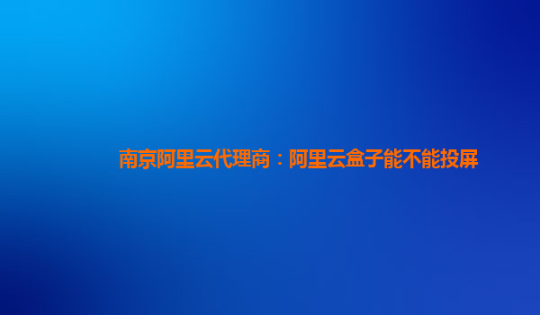 南京阿里云代理商：阿里云盒子能不能投屏