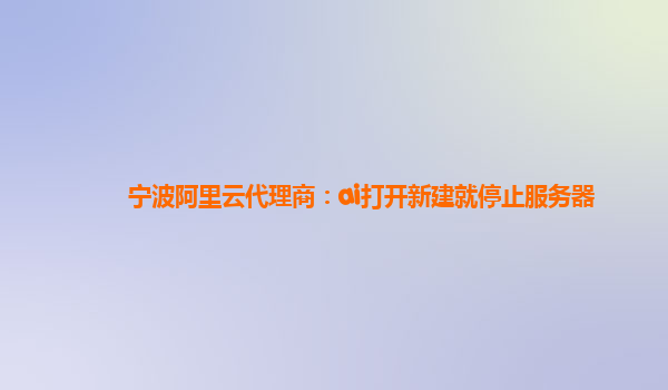 宁波阿里云代理商：ai打开新建就停止服务器