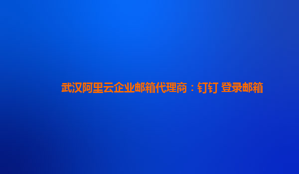 武汉阿里云企业邮箱代理商：钉钉 登录邮箱