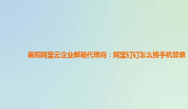 襄阳阿里云企业邮箱代理商：阿里钉钉怎么换手机登录