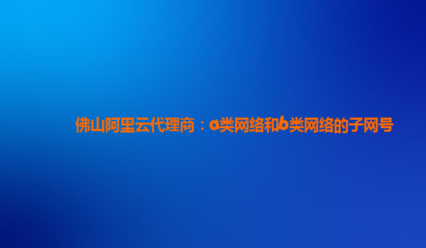 佛山阿里云代理商：a类网络和b类网络的子网号