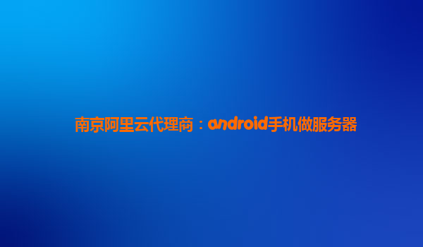 南京阿里云代理商：android手机做服务器