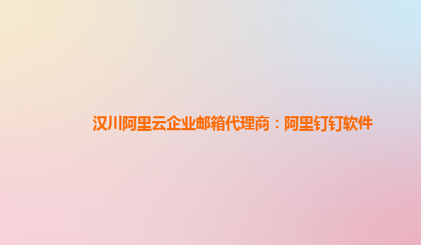 汉川阿里云企业邮箱代理商：阿里钉钉软件