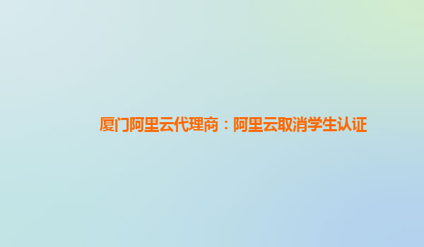 厦门阿里云代理商：阿里云取消学生认证