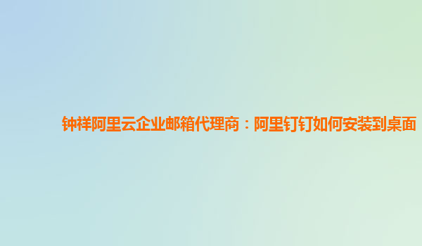 钟祥阿里云企业邮箱代理商：阿里钉钉如何安装到桌面