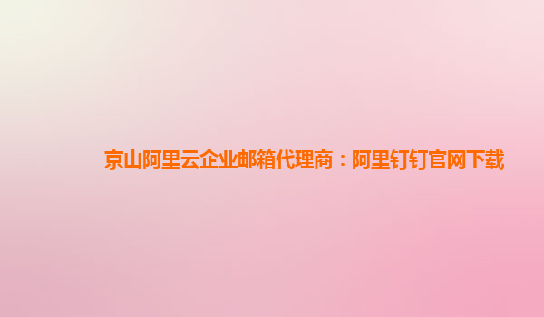 京山阿里云企业邮箱代理商：阿里钉钉官网下载