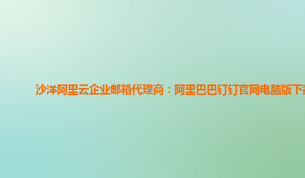 沙洋阿里云企业邮箱代理商：阿里巴巴钉钉官网电脑版下载