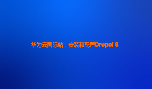 华为云国际站：安装和配置Drupal 8