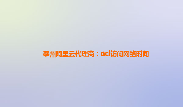 泰州阿里云代理商：acl访问网络时间