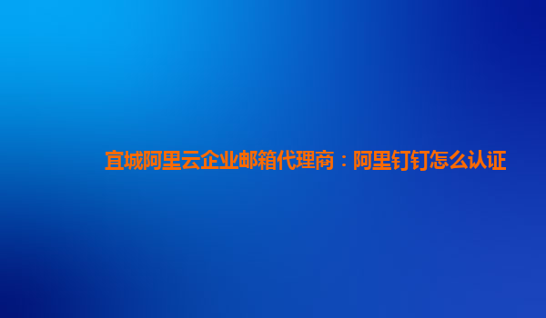 宜城阿里云企业邮箱代理商：阿里钉钉怎么认证