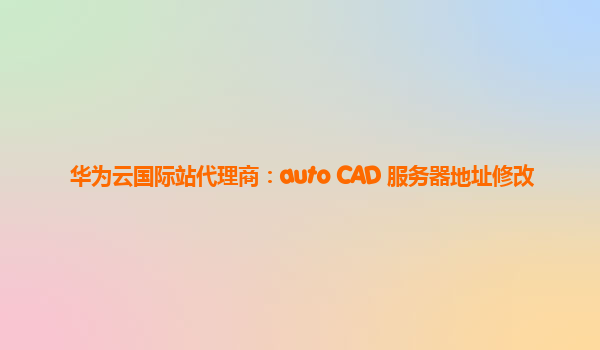 华为云国际站代理商：auto CAD 服务器地址修改