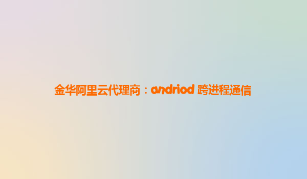 金华阿里云代理商：andriod 跨进程通信