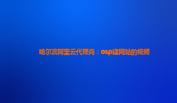 哈尔滨阿里云代理商：asp建网站的视频