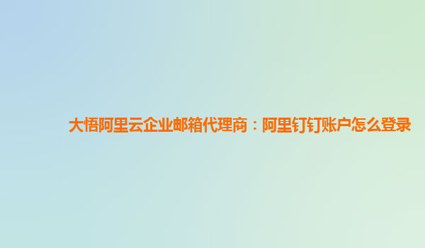 大悟阿里云企业邮箱代理商：阿里钉钉账户怎么登录