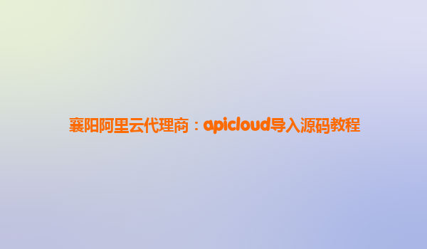 襄阳阿里云代理商：apicloud导入源码教程