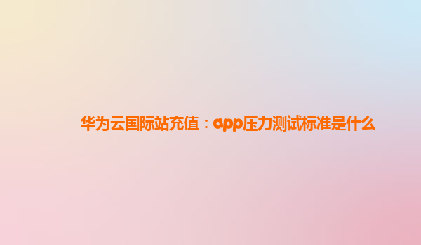 华为云国际站充值：app压力测试标准是什么