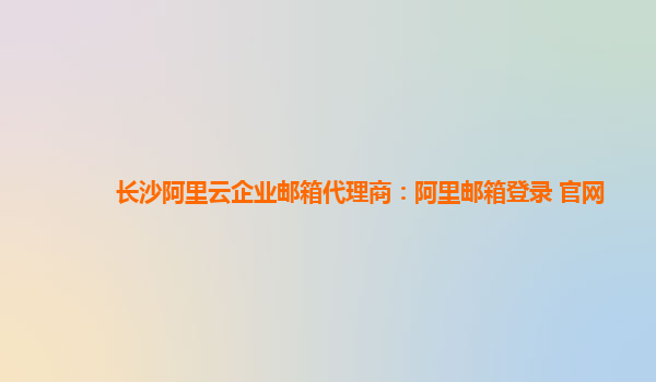 长沙阿里云企业邮箱代理商：阿里邮箱登录 官网