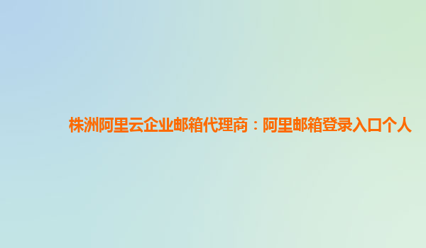 株洲阿里云企业邮箱代理商：阿里邮箱登录入口个人