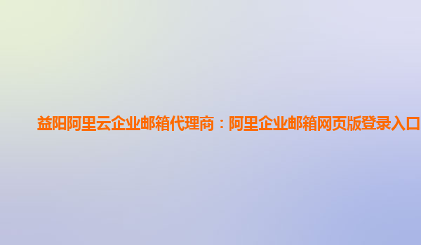 益阳阿里云企业邮箱代理商：阿里企业邮箱网页版登录入口官网