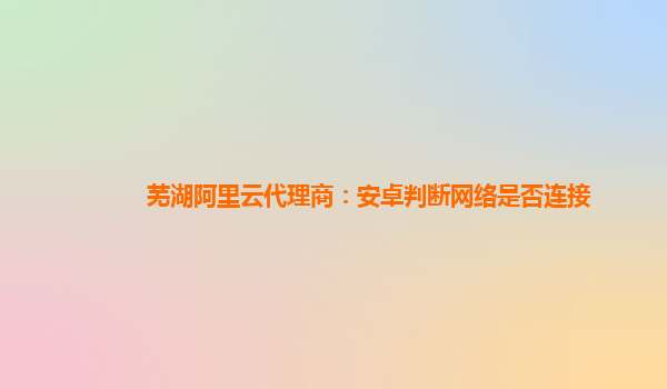 芜湖阿里云代理商：安卓判断网络是否连接