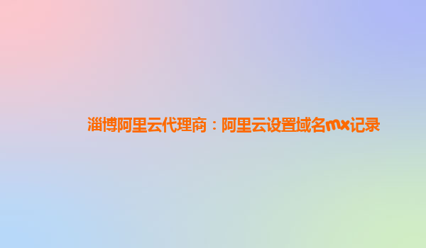 淄博阿里云代理商：阿里云设置域名mx记录