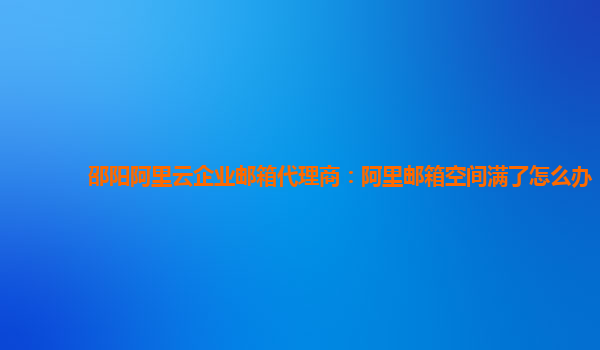 邵阳阿里云企业邮箱代理商：阿里邮箱空间满了怎么办