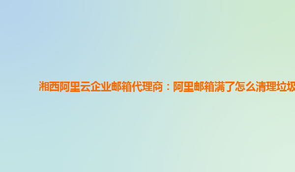 湘西阿里云企业邮箱代理商：阿里邮箱满了怎么清理垃圾