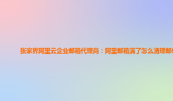 张家界阿里云企业邮箱代理商：阿里邮箱满了怎么清理邮件