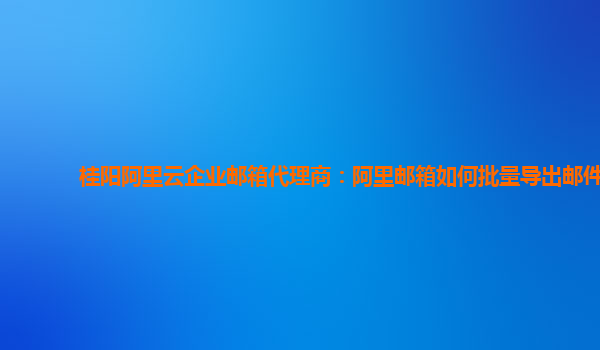 桂阳阿里云企业邮箱代理商：阿里邮箱如何批量导出邮件