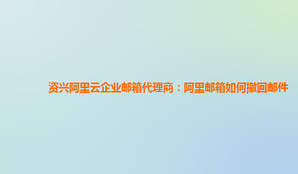 资兴阿里云企业邮箱代理商：阿里邮箱如何撤回邮件