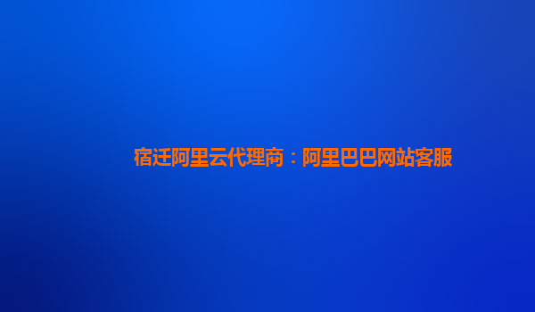 宿迁阿里云代理商：阿里巴巴网站客服