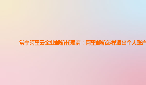 常宁阿里云企业邮箱代理商：阿里邮箱怎样退出个人账户