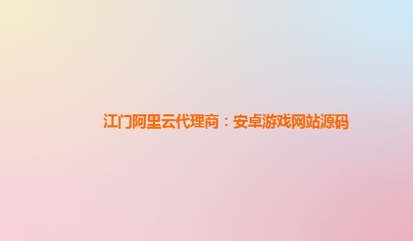 江门阿里云代理商：安卓游戏网站源码