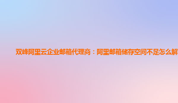 双峰阿里云企业邮箱代理商：阿里邮箱储存空间不足怎么解决呢