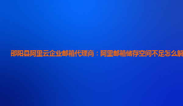 邵阳县阿里云企业邮箱代理商：阿里邮箱储存空间不足怎么解决问题