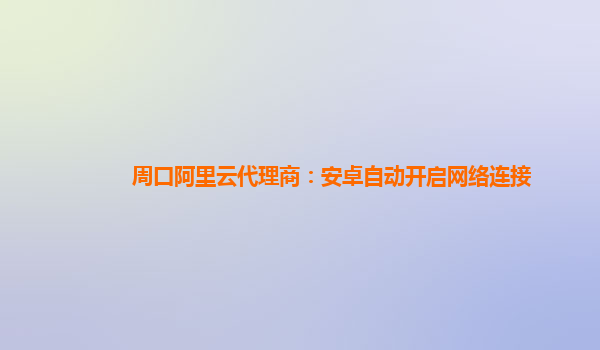 周口阿里云代理商：安卓自动开启网络连接