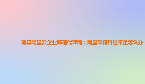 南县阿里云企业邮箱代理商：阿里邮箱容量不足怎么办