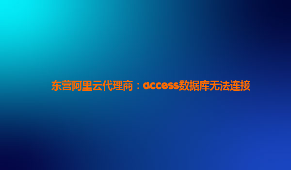 东营阿里云代理商：access数据库无法连接